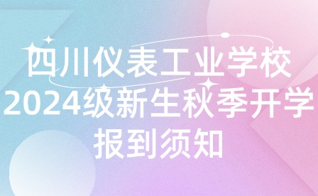 四川儀表工業(yè)學(xué)校2024級(jí)新生秋季開學(xué)報(bào)到須知