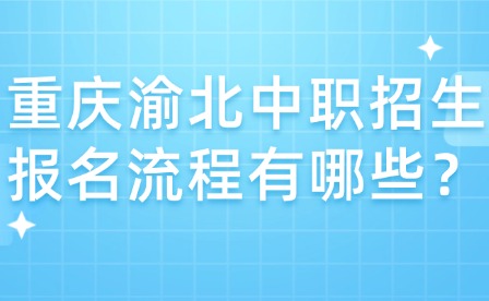 重慶渝北中職招生報名流程有哪些？