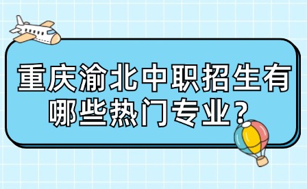 重慶渝北中職招生有哪些熱門專業？