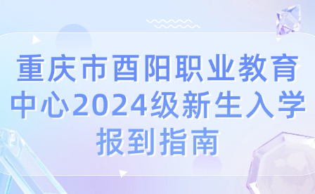 重慶市酉陽(yáng)職業(yè)教育中心2024級(jí)新生入學(xué)報(bào)到指南