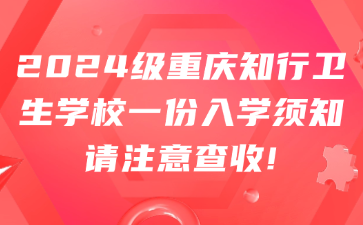 2024級(jí)重慶知行衛(wèi)生學(xué)校一份入學(xué)須知請(qǐng)注意查收!