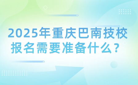 2025年重慶巴南技校報名需要準備什么？