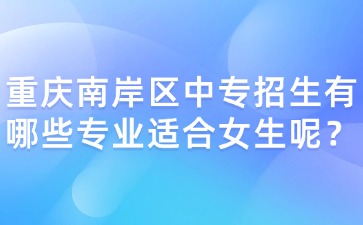 重慶南岸區(qū)中專招生有哪些專業(yè)適合女生呢？