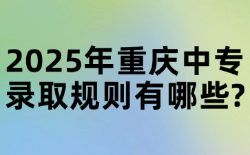 2025年重慶中專錄取規(guī)則有哪些?