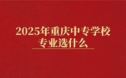 2025年重慶中專學(xué)校專業(yè)選什么