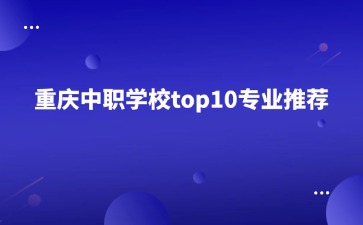 重慶中職學(xué)校top10專業(yè)推薦！必看！