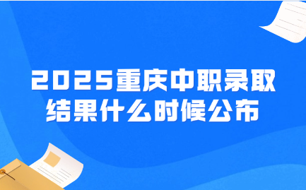 2025重慶中職錄取結(jié)果什么時候公布