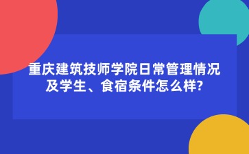 重慶建筑技師學(xué)院日常管理情況及學(xué)生、食宿條件怎么樣??