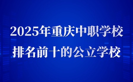 2025年重慶中職學(xué)校排名前十的公立學(xué)校