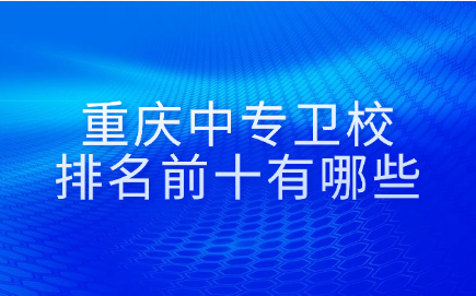 重慶中專衛(wèi)校排名前十有哪些