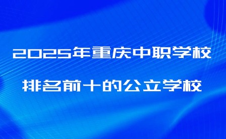 2025年重慶中職學(xué)校排名前十的公立學(xué)校