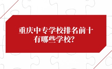 重慶中專學(xué)校排名前十有哪些學(xué)校？