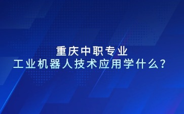 重慶中職專業(yè)工業(yè)機器人技術(shù)應(yīng)用學(xué)什么？