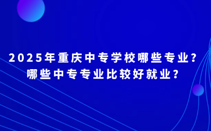 2025年重慶中專學(xué)校哪些專業(yè)？哪些中專專業(yè)比較好就業(yè)？