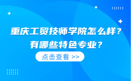 重慶工貿(mào)技師學(xué)院怎么樣？有哪些特色專業(yè)？