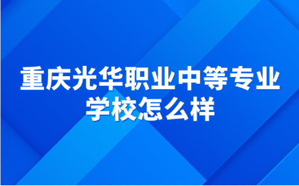 重慶光華職業(yè)中等專業(yè)學(xué)校怎么樣？值得報(bào)考嗎？