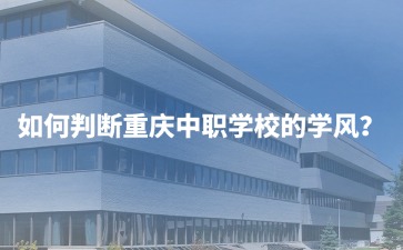 如何判斷重慶中職學(xué)校的學(xué)風(fēng)？初三家長必看的6大實操指南