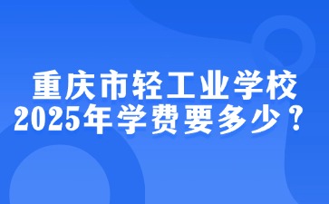 重慶市輕工業學校2025年學費要多少？