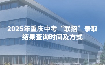 2025年重慶中考“聯(lián)招”錄取結(jié)果查詢時間及方式