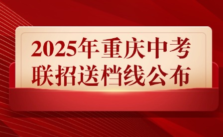 2025年重慶中考聯(lián)招送檔線公布