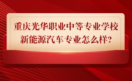 2025年重慶光華職業(yè)中等專(zhuān)業(yè)學(xué)校新能源汽車(chē)專(zhuān)業(yè)怎么樣?
